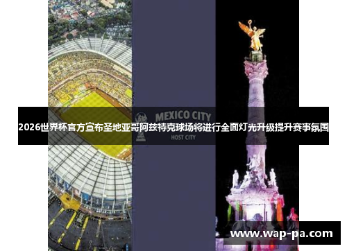2026世界杯官方宣布圣地亚哥阿兹特克球场将进行全面灯光升级提升赛事氛围