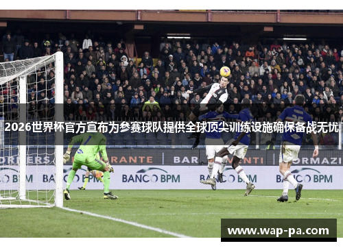 2026世界杯官方宣布为参赛球队提供全球顶尖训练设施确保备战无忧