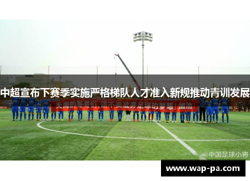 中超宣布下赛季实施严格梯队人才准入新规推动青训发展 中超宣布下赛季实施严格梯队人才准入新规推动青训发展