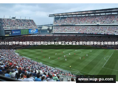 2026世界杯费城赛区球场周边安保方案正式官宣全面升级赛事安全保障体系 2026世界杯费城赛区球场周边安保方案正式官宣全面升级赛事安全保障体系