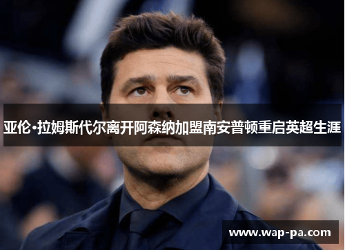 亚伦·拉姆斯代尔离开阿森纳加盟南安普顿重启英超生涯