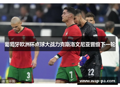 葡萄牙欧洲杯点球大战力克斯洛文尼亚晋级下一轮