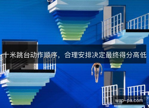 十米跳台动作顺序，合理安排决定最终得分高低