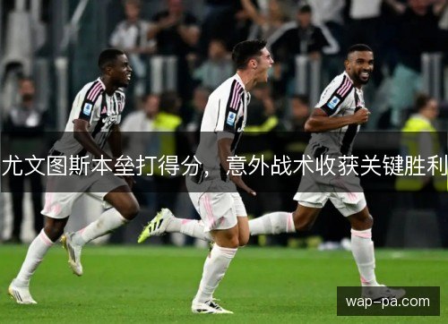 尤文图斯本垒打得分,意外战术收获关键胜利 尤文图斯本垒打得分,意外战术收获关键胜利